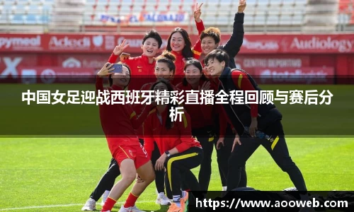 中国女足迎战西班牙精彩直播全程回顾与赛后分析