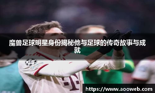 魔兽足球明星身份揭秘他与足球的传奇故事与成就
