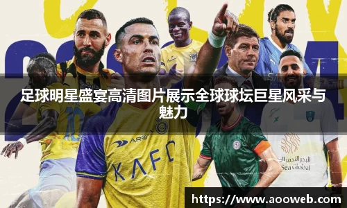足球明星盛宴高清图片展示全球球坛巨星风采与魅力