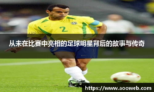 从未在比赛中亮相的足球明星背后的故事与传奇
