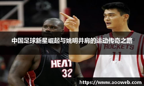 中国足球新星崛起与姚明并肩的运动传奇之路