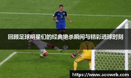回顾足球明星们的经典绝杀瞬间与精彩进球时刻
