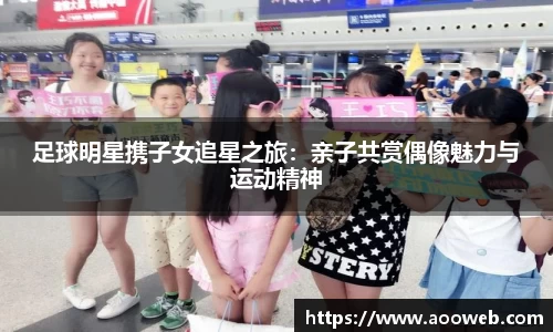 足球明星携子女追星之旅：亲子共赏偶像魅力与运动精神