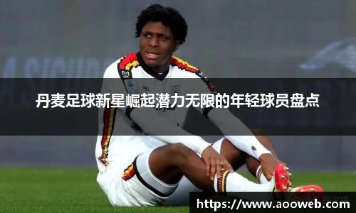 丹麦足球新星崛起潜力无限的年轻球员盘点