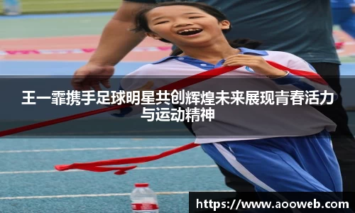 王一霏携手足球明星共创辉煌未来展现青春活力与运动精神