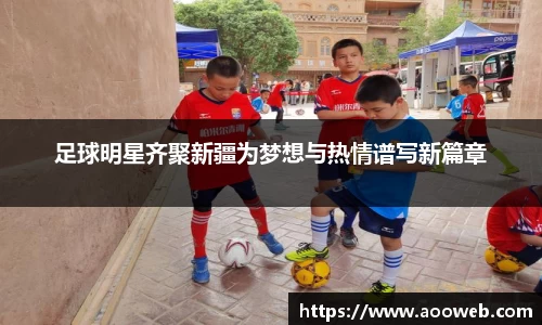 足球明星齐聚新疆为梦想与热情谱写新篇章